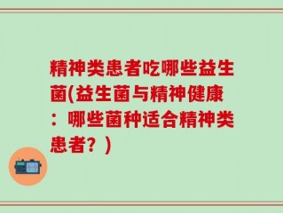 精神类患者吃哪些益生菌(益生菌与精神健康：哪些菌种适合精神类患者？)