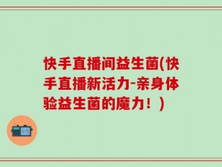 快手直播间益生菌(快手直播新活力-亲身体验益生菌的魔力！)