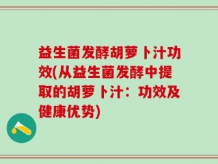 益生菌发酵胡萝卜汁功效(从益生菌发酵中提取的胡萝卜汁：功效及健康优势)