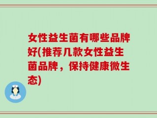 女性益生菌有哪些品牌好(推荐几款女性益生菌品牌，保持健康微生态)