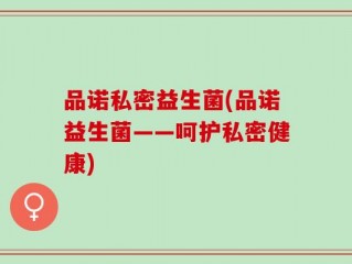 品诺私密益生菌(品诺益生菌——呵护私密健康)