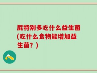 屁特别多吃什么益生菌(吃什么食物能增加益生菌？)