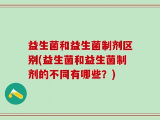 益生菌和益生菌制剂区别(益生菌和益生菌制剂的不同有哪些？)