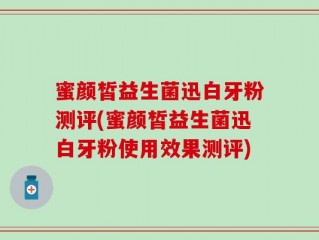蜜颜皙益生菌迅白牙粉测评(蜜颜皙益生菌迅白牙粉使用效果测评)
