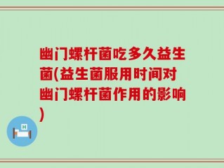 幽门螺杆菌吃多久益生菌(益生菌服用时间对幽门螺杆菌作用的影响)