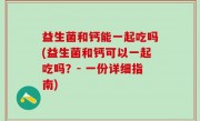 益生菌和钙能一起吃吗(益生菌和钙可以一起吃吗？- 一份详细指南)