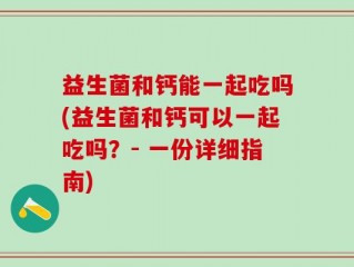 益生菌和钙能一起吃吗(益生菌和钙可以一起吃吗？- 一份详细指南)