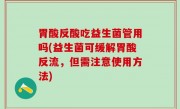 胃酸反酸吃益生菌管用吗(益生菌可缓解胃酸反流，但需注意使用方法)