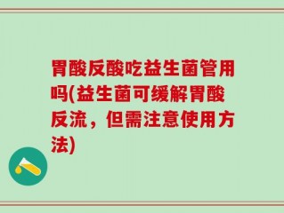 胃酸反酸吃益生菌管用吗(益生菌可缓解胃酸反流，但需注意使用方法)