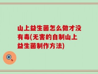 山上益生菌怎么做才没有毒(无害的自制山上益生菌制作方法)