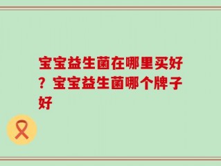 宝宝益生菌在哪里买好？宝宝益生菌哪个牌子好