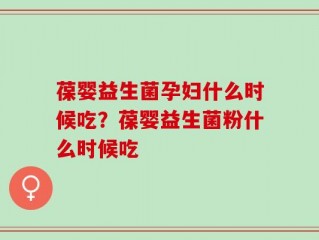 葆婴益生菌孕妇什么时候吃？葆婴益生菌粉什么时候吃
