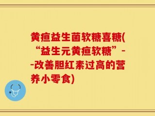 黄疸益生菌软糖喜糖(“益生元黄疸软糖”--改善胆红素过高的营养小零食)