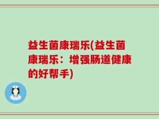 益生菌康瑞乐(益生菌康瑞乐：增强肠道健康的好帮手)