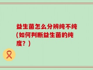 益生菌怎么分辨纯不纯(如何判断益生菌的纯度？)
