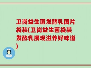 卫岗益生菌发酵乳图片袋装(卫岗益生菌袋装发酵乳展现滋养好味道)
