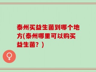泰州买益生菌到哪个地方(泰州哪里可以购买益生菌？)