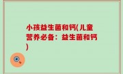 小孩益生菌和钙(儿童营养必备：益生菌和钙)