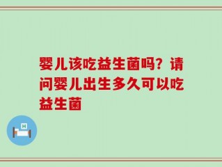 婴儿该吃益生菌吗？请问婴儿出生多久可以吃益生菌