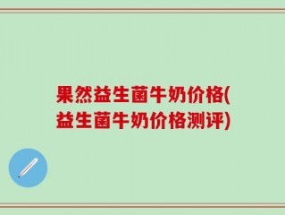 果然益生菌牛奶价格(益生菌牛奶价格测评)