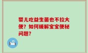 婴儿吃益生菌也不拉大便？如何缓解宝宝便秘问题？