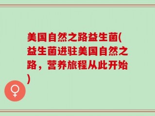 美国自然之路益生菌(益生菌进驻美国自然之路，营养旅程从此开始)