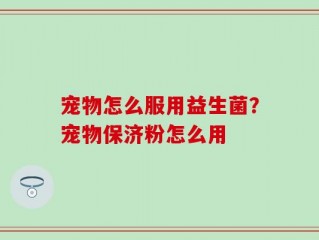 宠物怎么服用益生菌？宠物保济粉怎么用