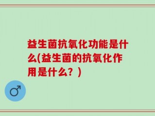 益生菌抗氧化功能是什么(益生菌的抗氧化作用是什么？)