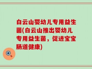 白云山婴幼儿专用益生菌(白云山推出婴幼儿专用益生菌，促进宝宝肠道健康)