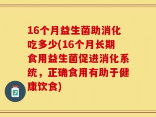 16个月益生菌助消化吃多少(16个月长期食用益生菌促进消化系统，正确食用有助于健康饮食)