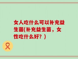 女人吃什么可以补充益生菌(补充益生菌，女性吃什么好？)