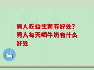 男人吃益生菌有好处？男人每天喝牛奶有什么好处