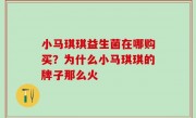小马琪琪益生菌在哪购买？为什么小马琪琪的牌子那么火