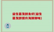益生菌发酵鱼虾(益生菌发酵提升海鲜鲜味)