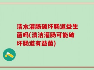 清水灌肠破坏肠道益生菌吗(清洁灌肠可能破坏肠道有益菌)