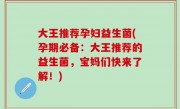大王推荐孕妇益生菌(孕期必备：大王推荐的益生菌，宝妈们快来了解！)
