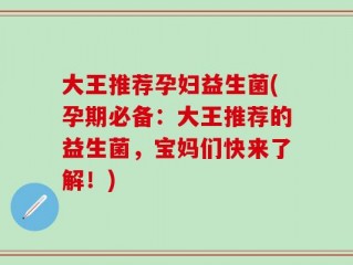 大王推荐孕妇益生菌(孕期必备：大王推荐的益生菌，宝妈们快来了解！)