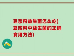 豆浆粉益生菌怎么吃(豆浆粉中益生菌的正确食用方法)