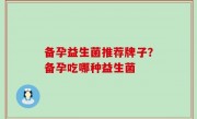 备孕益生菌推荐牌子？备孕吃哪种益生菌