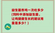 益生菌养鸡一次吃多少(饲料中添加益生菌，让鸡健康生长的建议用量是多少？)