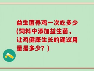 益生菌养鸡一次吃多少(饲料中添加益生菌，让鸡健康生长的建议用量是多少？)