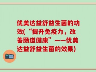 优美达益舒益生菌的功效(“提升免疫力，改善肠道健康”——优美达益舒益生菌的效果)
