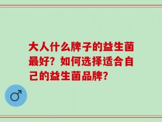 大人什么牌子的益生菌最好？如何选择适合自己的益生菌品牌？