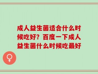 成人益生菌适合什么时候吃好？百度一下成人益生菌什么时候吃最好