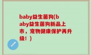 baby益生菌狗(baby益生菌狗新品上市，宠物健康保护再升级！)