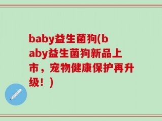 baby益生菌狗(baby益生菌狗新品上市，宠物健康保护再升级！)