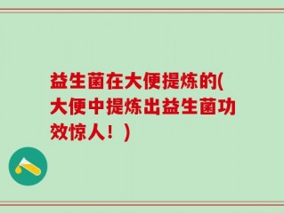 益生菌在大便提炼的(大便中提炼出益生菌功效惊人！)