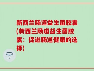 新西兰肠道益生菌胶囊(新西兰肠道益生菌胶囊：促进肠道健康的选择)