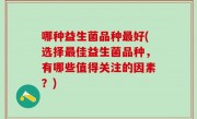 哪种益生菌品种最好(选择最佳益生菌品种，有哪些值得关注的因素？)