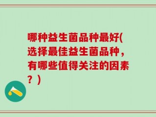 哪种益生菌品种最好(选择最佳益生菌品种，有哪些值得关注的因素？)